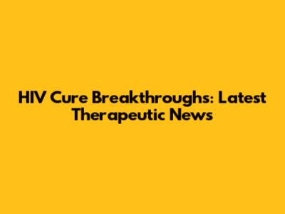 HIV Cure Breakthroughs: Latest Therapeutic News