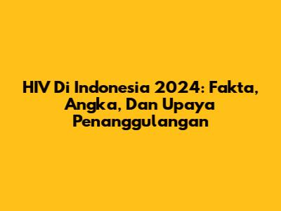 HIV Di Indonesia 2024: Fakta, Angka, Dan Upaya Penanggulangan