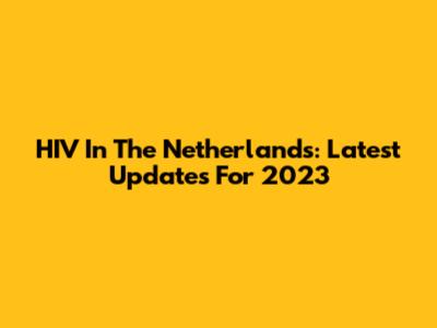 HIV In The Netherlands: Latest Updates For 2023