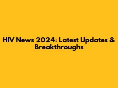 HIV News 2024: Latest Updates & Breakthroughs