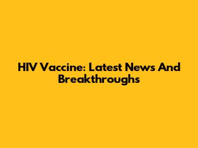 HIV Vaccine: Latest News And Breakthroughs
