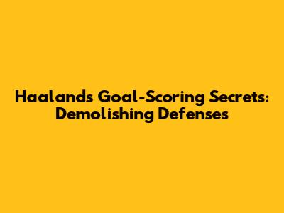 Haaland's Goal-Scoring Secrets: Demolishing Defenses
