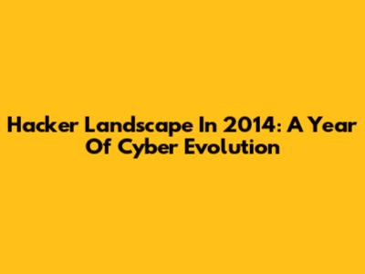 Hacker Landscape In 2014: A Year Of Cyber Evolution