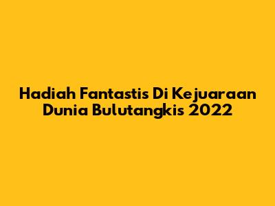 Hadiah Fantastis Di Kejuaraan Dunia Bulutangkis 2022