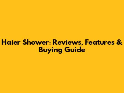 Haier Shower: Reviews, Features & Buying Guide