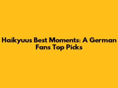 Haikyuu's Best Moments: A German Fan's Top Picks