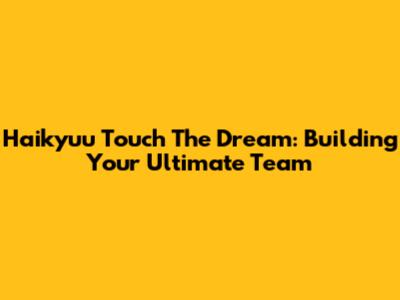 Haikyuu Touch The Dream: Building Your Ultimate Team
