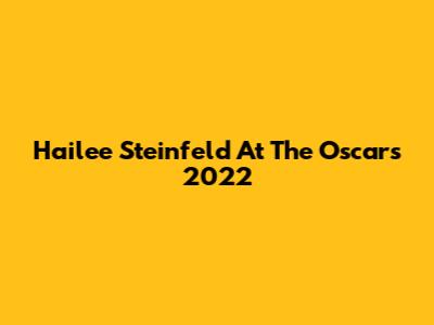 Hailee Steinfeld At The Oscars 2022