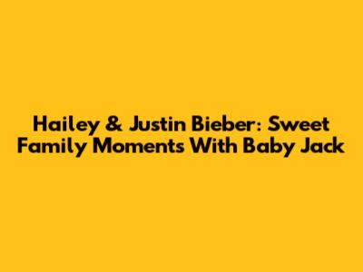 Hailey & Justin Bieber: Sweet Family Moments With Baby Jack