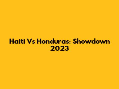 Haiti Vs Honduras: Showdown 2023