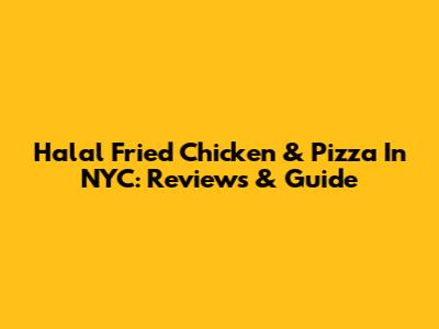 Halal Fried Chicken & Pizza In NYC: Reviews & Guide