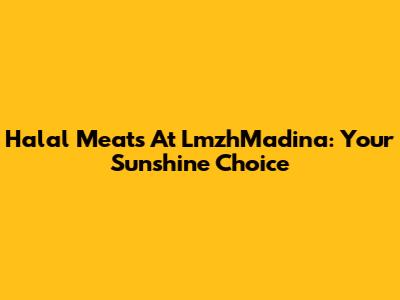 Halal Meats At LmzhMadina: Your Sunshine Choice