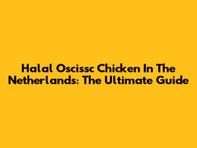 Halal Oscissc Chicken In The Netherlands: The Ultimate Guide