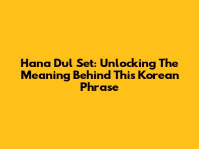 Hana Dul Set: Unlocking The Meaning Behind This Korean Phrase