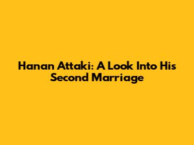 Hanan Attaki: A Look Into His Second Marriage