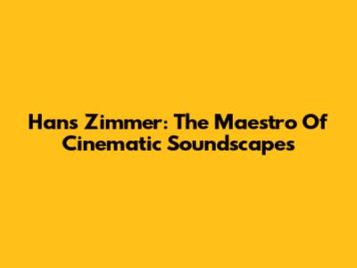 Hans Zimmer: The Maestro Of Cinematic Soundscapes