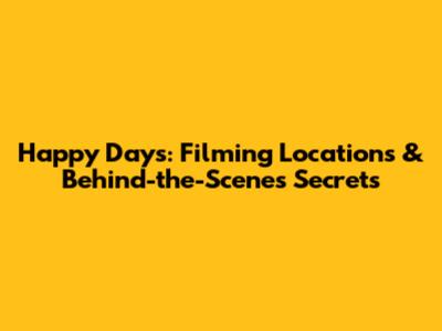 Happy Days: Filming Locations & Behind-the-Scenes Secrets