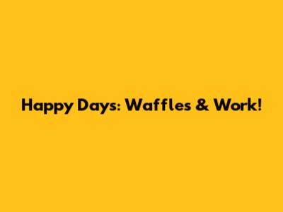 Happy Days: Waffles & Work!