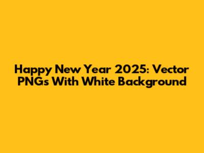 Happy New Year 2025: Vector PNGs With White Background