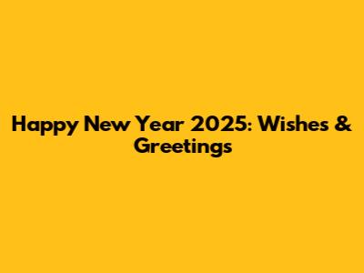 Happy New Year 2025: Wishes & Greetings
