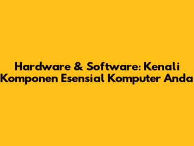Hardware & Software: Kenali Komponen Esensial Komputer Anda
