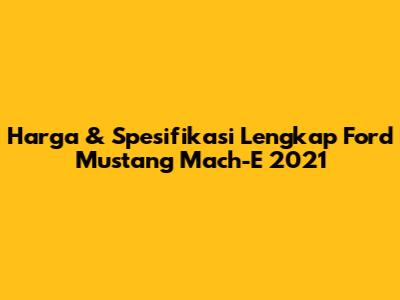 Harga & Spesifikasi Lengkap Ford Mustang Mach-E 2021