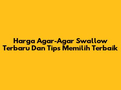 Harga Agar-Agar Swallow Terbaru Dan Tips Memilih Terbaik