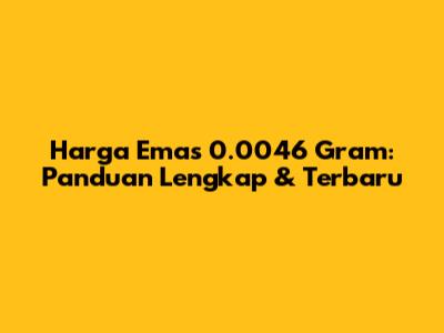 Harga Emas 0.0046 Gram: Panduan Lengkap & Terbaru