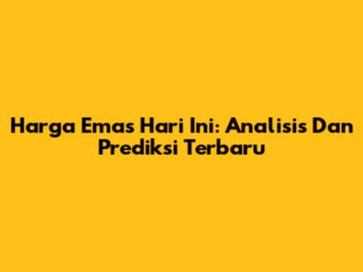 Harga Emas Hari Ini: Analisis Dan Prediksi Terbaru