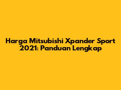 Harga Mitsubishi Xpander Sport 2021: Panduan Lengkap