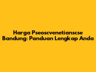 Harga Pseoscvenetianscse Bandung: Panduan Lengkap Anda