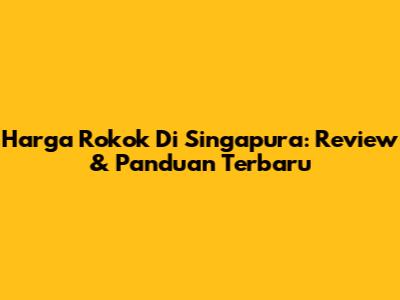 Harga Rokok Di Singapura: Review & Panduan Terbaru
