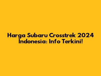 Harga Subaru Crosstrek 2024 Indonesia: Info Terkini!