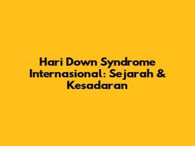 Hari Down Syndrome Internasional: Sejarah & Kesadaran