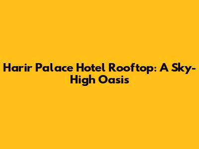 Harir Palace Hotel Rooftop: A Sky-High Oasis