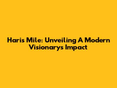 Haris Mile: Unveiling A Modern Visionary's Impact