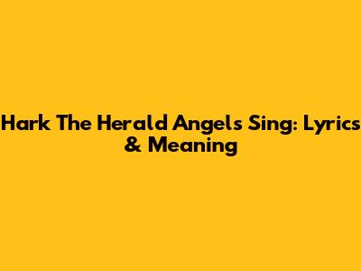 Hark The Herald Angels Sing: Lyrics & Meaning