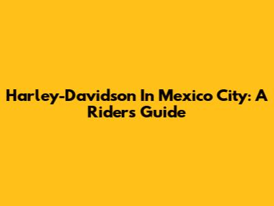 Harley-Davidson In Mexico City: A Rider's Guide