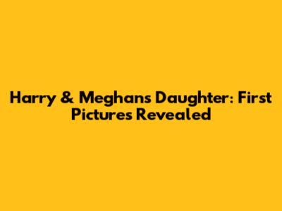 Harry & Meghan's Daughter: First Pictures Revealed