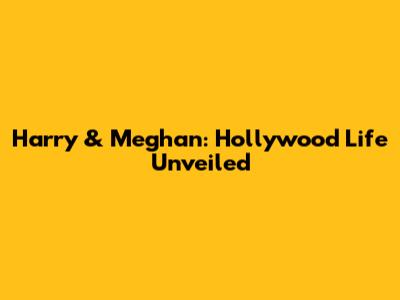 Harry & Meghan: Hollywood Life Unveiled