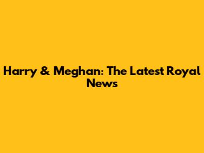 Harry & Meghan: The Latest Royal News