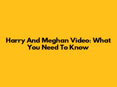 Harry And Meghan Video: What You Need To Know