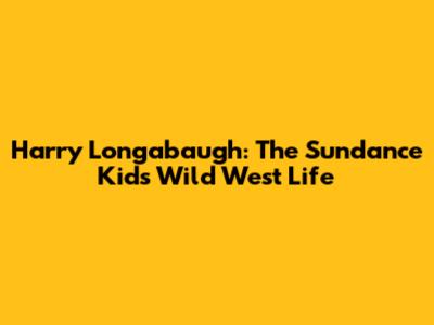 Harry Longabaugh: The Sundance Kid's Wild West Life