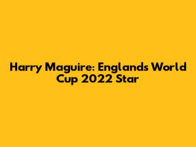 Harry Maguire: England's World Cup 2022 Star