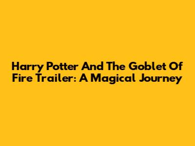 Harry Potter And The Goblet Of Fire Trailer: A Magical Journey
