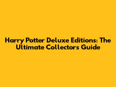 Harry Potter Deluxe Editions: The Ultimate Collector's Guide