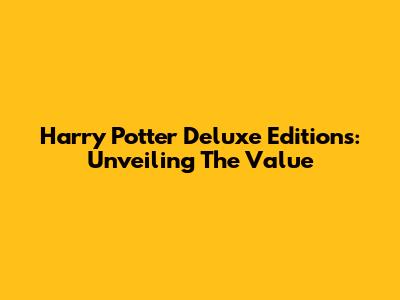 Harry Potter Deluxe Editions: Unveiling The Value