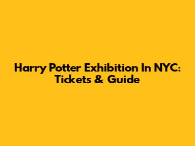 Harry Potter Exhibition In NYC: Tickets & Guide
