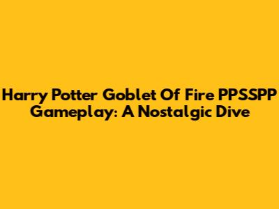 Harry Potter Goblet Of Fire PPSSPP Gameplay: A Nostalgic Dive