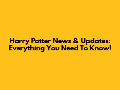 Harry Potter News & Updates: Everything You Need To Know!